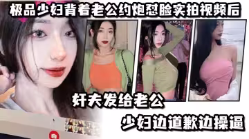 極.品少婦.背著老.公約炮懟.臉實拍視.頻後姦夫發.給老公.，少婦邊.道歉邊.操逼