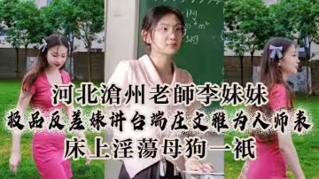 河.北滄州.老師李妹.妹，極.品反差婊.講台端.莊文雅.為人師.表，床.上淫.盪母狗.一隻