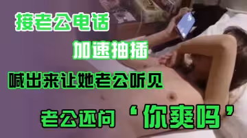 接老.公電話，加.速抽插，喊出.來讓她老.公聽.見，老公.還問』你爽嗎『，』爽.啊，我感覺.有人聽我.被操逼，好得.勁呀『，聊天刺.激！