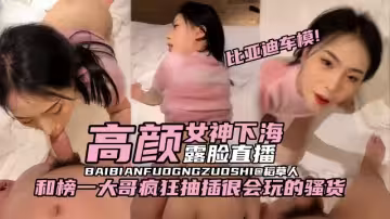 【稀缺原創-比亞迪車模黑料】高顏值女神下海露臉直播，和榜一大哥瘋狂抽插