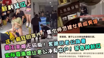 【新料猛瓜】這個瘋狂的年代!集寧師範裸女勇闖男寢!霸王茶姬無碼版!套路玩老公換妻，實際要離婚讓老公凈身出戶!等各種新瓜！