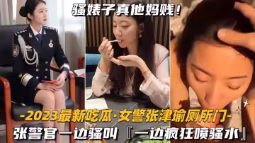 【吃瓜-女警張津瑜廁所門】張警官一邊騷叫，一邊瘋狂噴水