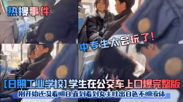 熱搜事件日照工業學校學生在公交車上口爆完整版剛開始還沒看明白直到看到女主吐出白色不明液體