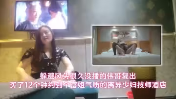 【足療洗浴會所撩妹】躲避風頭很久沒播的偉哥復出買了12個鐘約到個富姐氣質的離異少婦技師酒店
