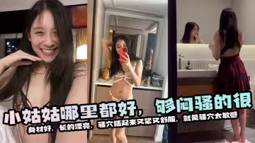 小姑姑哪裡都好，夠悶騷的很，身材好，長的漂亮，騷穴插起來又緊又舒服，就是騷穴太敏感