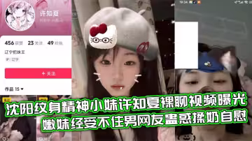 瀋陽紋身精神小妹許知夏裸聊視頻曝光 嫩妹經受不住男網友蠱惑揉奶自慰