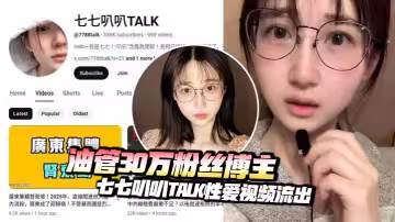 油管30萬粉絲博主七七叭叭TALK性愛視頻流出 自慰調情被男友狂操