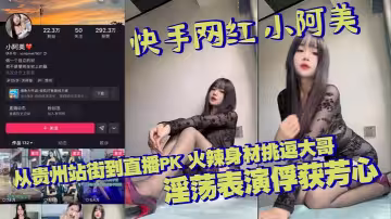 快手網紅 小阿美 從貴州站街到直播PK 火辣身材挑逗大哥 淫蕩表演俘獲芳心