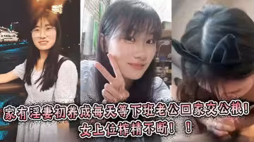 家有淫妻初養成每天等下班老公回家交公糧！女上位榨精不斷！ ！