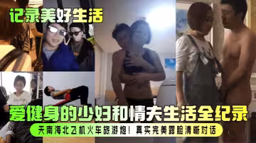 【記錄美好生活】愛健身的少婦和情夫生活全紀錄！天南海北飛機火車旅遊炮！真實完美露臉清晰對話！