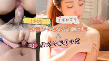 少婦粉嫩少婦被軟雞吧男後入插的全都是白漿