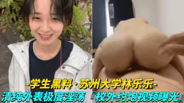 【學生黑料-蘇州大學林樂樂】清純外表極度淫蕩，校外約炮視頻曝光