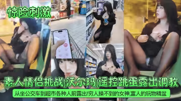 【驚險刺激】素人情侶挑戰[沃爾瑪]遙控跳蛋露出調教！從坐公交車到超市各種人前露出！窮人操不到的女神，富人的玩物精盆！