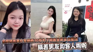 金牌銷售美女余麗嬌30歲為了銷售業務多點提成，瞞著男友和客人啪啪