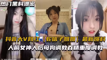 抖音大V網紅【蛇信子姐姐】最新爆料，人前女神人後母狗調教吞精重度調教