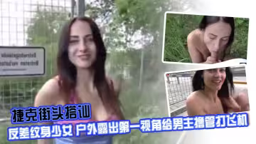 捷克街頭搭訕反差紋身少女 戶外露出第1視角給男主擼管打飛機十分專業深喉口交 路邊露出大奶子發騷十分刺激 脫下牛仔褲被狠狠後入操逼臀浪一陣一陣的 最後全部顏射射精進嘴 擼點十足
