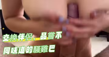 交换伴侣，品尝不同味道的骚鸡巴