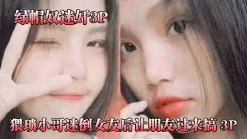猥瑣.小哥迷倒女.友後讓.朋友過.來搞_3P，被男.朋友和.他兄.弟兩個人輪.著操！