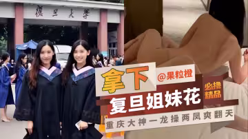 網曝黑料-拿下復旦姐妹花，重慶大神一龍操兩風直接爽翻天