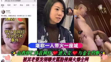 山西懷仁抖音網紅❤️迷人文❤️與金主約炮 被其老婆發現曝光露臉視頻火爆全網 堪稱一人帶火一座城