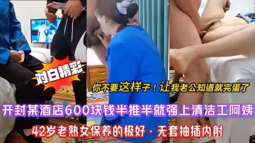 【強推酒店保潔】開封大哥酒店重金誘惑半推半就強上來收房打掃衛生的保潔阿姨，「不要這樣！被我老公發現