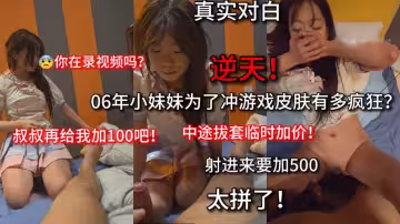 06年小妹妹為了氛金遊戲有多瘋狂？ 傻呼呼的被拍了視頻！ 對白真實！ 把套拔了,我多加500, 下次還找你！ 可以多加100嗎？