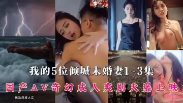 【我的5位傾城未婚妻】1~3集！國產AV奇幻爽劇火爆上映，多方聯合出品大製作，跟隨神州龍王「秦爺」