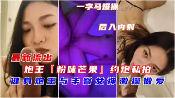 【最新流出】健身炮王與豐臀女神做愛激操後入內射