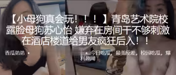 青.島藝術院.校露臉.母狗嫌.在房間干.不夠刺.激，在酒店樓.道給男.友瘋.狂後入！！