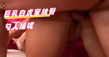 巨乳白虎蜜桃臀勾人操呢