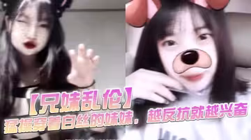 【兄妹亂倫】猛操穿著白絲的妹妹，越反抗就越興奮，一拔出來精液就全從妹妹的逼流出來了