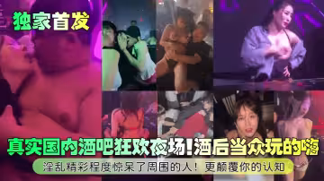 真實國內酒吧狂歡夜場！酒後當眾玩的嗨！淫亂精彩程度驚呆了周圍的人！更顛覆你的認知