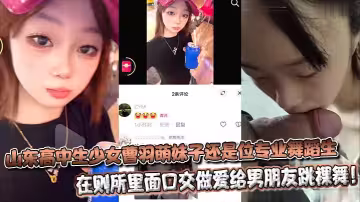 山東高中生少女曹羽萌妹子還是位專業舞蹈生，在則所裡面口交做愛給男朋友跳裸舞！