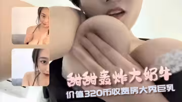 甜甜轟炸大奶牛價值320幣收費房大秀巨乳
