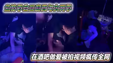 盤錦學生王庸昊與女同學在酒吧做愛被拍視頻瘋傳全網