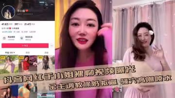 抖音网红于小姐裸聊视频曝光 金主调教揉奶抠逼 骚穴高潮喷水
