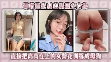 調教警花反差婊最全合集直接把高高在上的女警花訓練成母狗