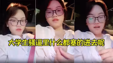 【00後喜歡內射】大學生騷逼里什麼都塞的進去呢，灌滿精液再塗上風油精
