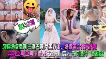 風騷綠帽嬌妻[白梔夫妻]大膽露出，綠帽老公開發嬌妻勾引單男，單男小嬌妻按在床上後入， 母狗濕的一塌糊塗