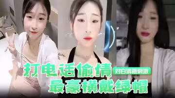 【打電話偷情】最豪橫戴綠帽，現場被姦夫操著，電話吊著老公，對白清晰刺激