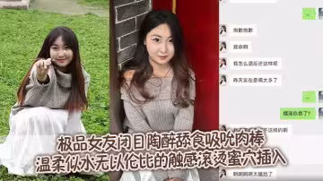 極品女友閉目陶醉舔食吸吮肉棒，溫柔似水無以倫比的觸感滾燙蜜穴插入