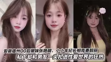安徽宿州00後嫩妹張艷明，小小年紀長相青春靚麗，甜美得像顆小櫻桃。私下卻和男友一頭扎進性愛世界的狂熱