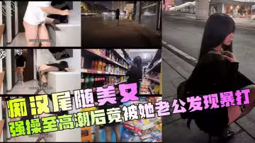 【痴漢尾隨美女】 強操至高潮後竟被她老公發現暴打