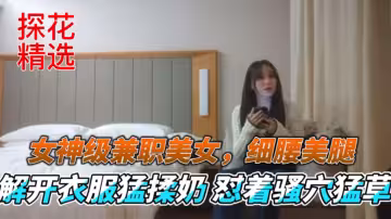 探花精選女神級兼職美女細腰美腿解開衣服猛揉奶懟著騷穴猛草