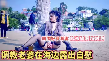 調教老婆在海邊露出自慰周圍好多遊客越被偷看越刺激
