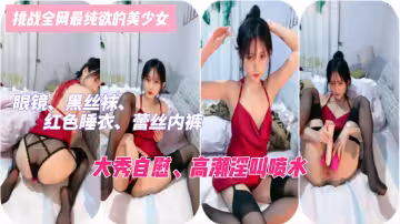 挑戰全網最純欲的美少女眼鏡黑絲襪紅色睡衣蕾絲內褲極致誘惑大秀自慰高潮淫叫噴水