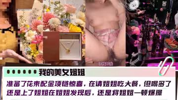 【我的美女姐姐】 準備了花束配金項鍊驚喜，在請姐姐吃大餐，但喝多了還是上了姐姐在姐姐發現後，還是將姐姐一頓爆操