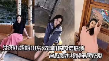 瀋陽小姐姐山東教育機構肉償抵債，自慰噴水視頻全網炸裂