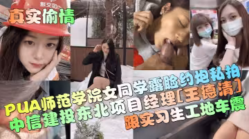 中信建投東北項目經理[王德清]跟實習生工地車震！PUA師範學院女同學露臉約炮私拍