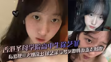 香港聖母學院高中生徐藝菲 私密視頻火爆流出 徐藝菲與男友激情畫面太刺激